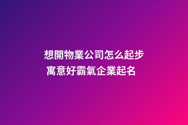 想開物業公司怎么起步 寓意好霸氣企業起名-第1張-公司起名-玄機派